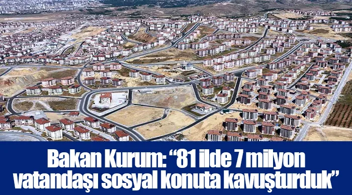 Bakan Kurum: “81 ilde 7 milyon vatandaşı sosyal konuta kavuşturduk”